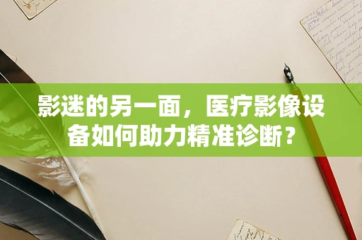 影迷的另一面，医疗影像设备如何助力精准诊断？