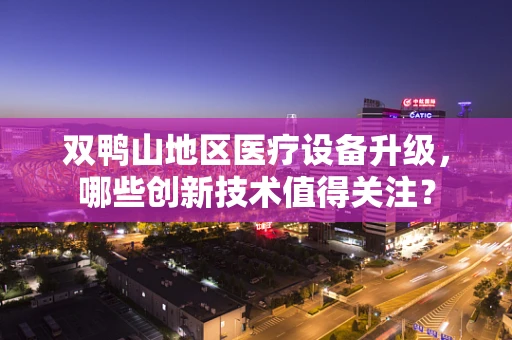 双鸭山地区医疗设备升级，哪些创新技术值得关注？
