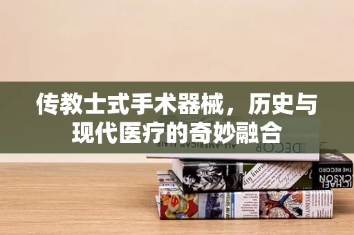 传教士式手术器械，历史与现代医疗的奇妙融合