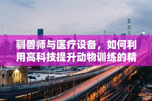 驯兽师与医疗设备，如何利用高科技提升动物训练的精准度？