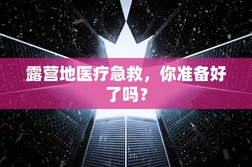 露营地医疗急救，你准备好了吗？