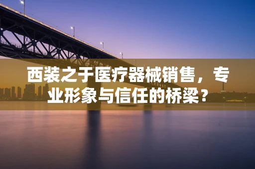西装之于医疗器械销售，专业形象与信任的桥梁？