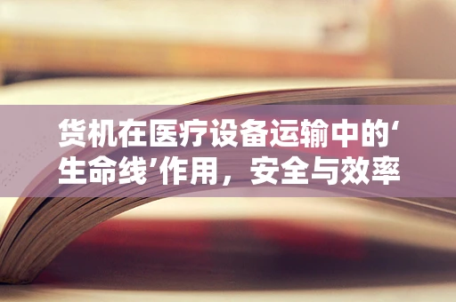 货机在医疗设备运输中的‘生命线’作用，安全与效率的双重保障