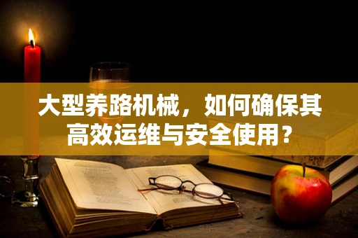 大型养路机械，如何确保其高效运维与安全使用？