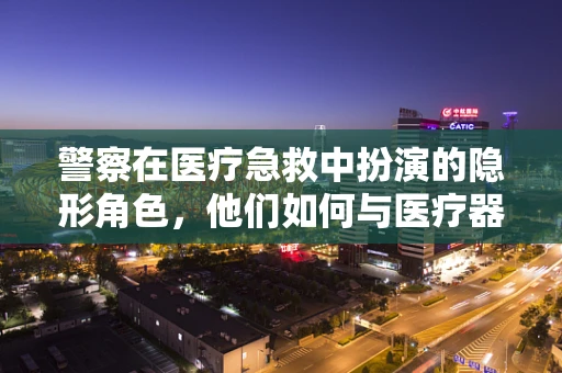 警察在医疗急救中扮演的隐形角色，他们如何与医疗器械销售携手救人？
