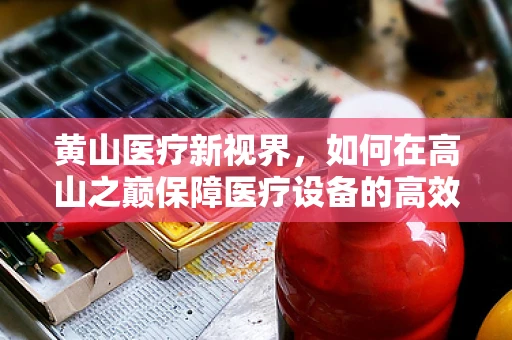 黄山医疗新视界，如何在高山之巅保障医疗设备的高效运行？