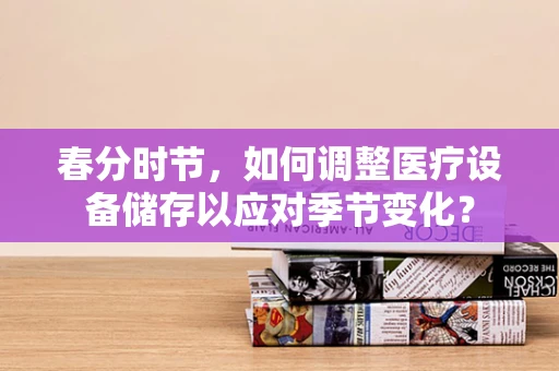 春分时节，如何调整医疗设备储存以应对季节变化？