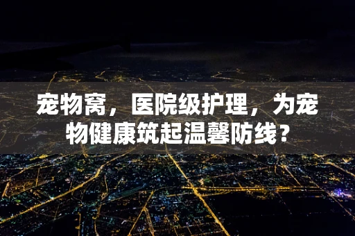 宠物窝，医院级护理，为宠物健康筑起温馨防线？
