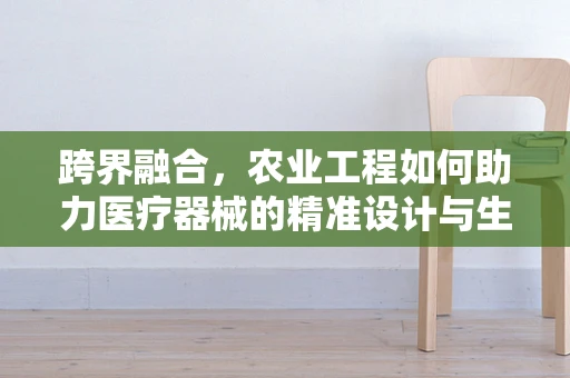 跨界融合，农业工程如何助力医疗器械的精准设计与生产？
