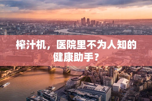 榨汁机，医院里不为人知的健康助手？