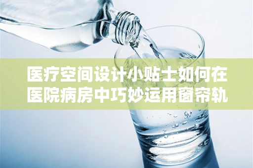 医疗空间设计小贴士如何在医院病房中巧妙运用窗帘轨道，营造私密与舒适的疗愈环境？