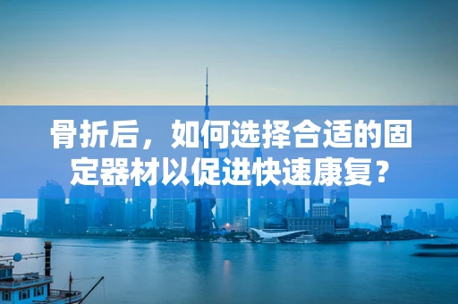 骨折后，如何选择合适的固定器材以促进快速康复？