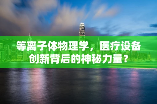 等离子体物理学，医疗设备创新背后的神秘力量？