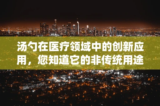 汤勺在医疗领域中的创新应用，您知道它的非传统用途吗？
