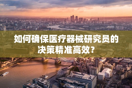 如何确保医疗器械研究员的决策精准高效？