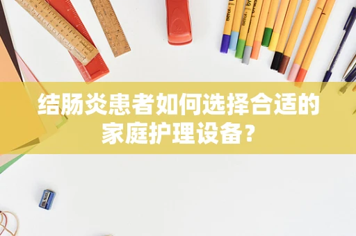 结肠炎患者如何选择合适的家庭护理设备？