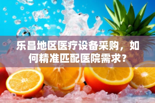 乐昌地区医疗设备采购，如何精准匹配医院需求？