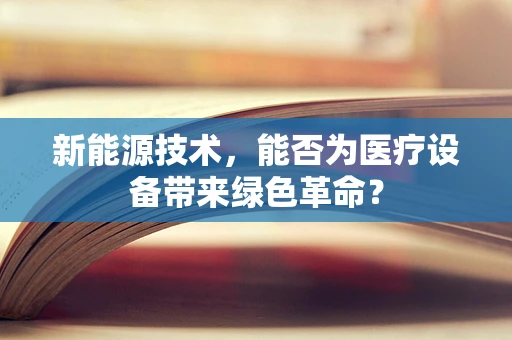 新能源技术，能否为医疗设备带来绿色革命？