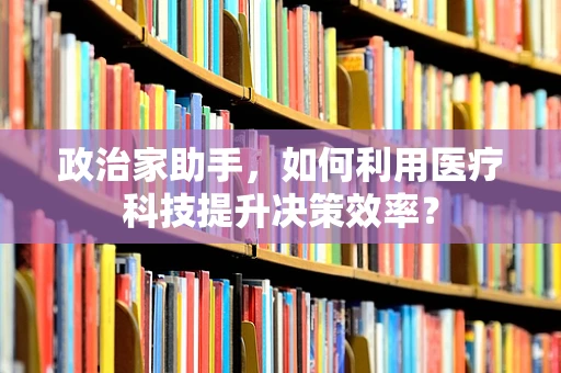 政治家助手，如何利用医疗科技提升决策效率？
