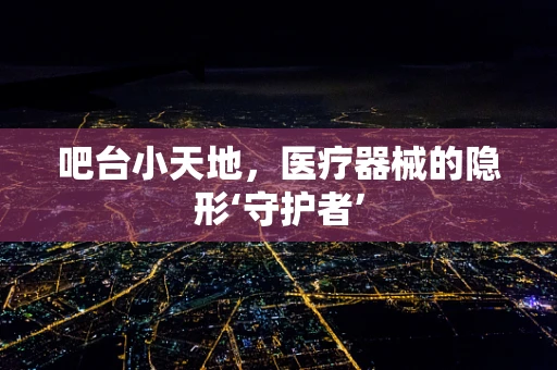 吧台小天地，医疗器械的隐形‘守护者’