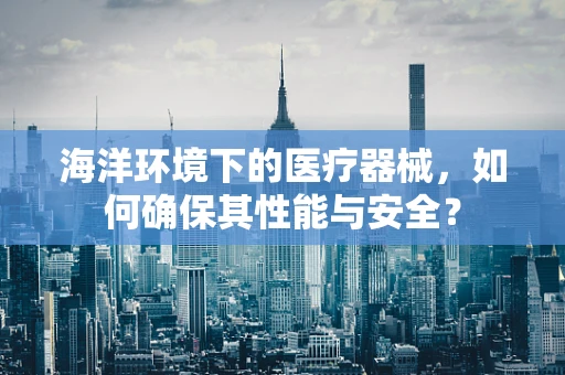 海洋环境下的医疗器械，如何确保其性能与安全？