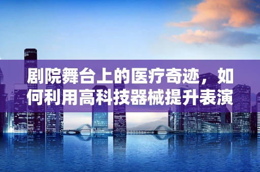 剧院舞台上的医疗奇迹，如何利用高科技器械提升表演安全？