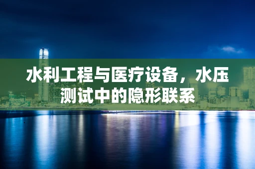 水利工程与医疗设备，水压测试中的隐形联系