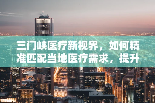 三门峡医疗新视界，如何精准匹配当地医疗需求，提升器械应用效率？