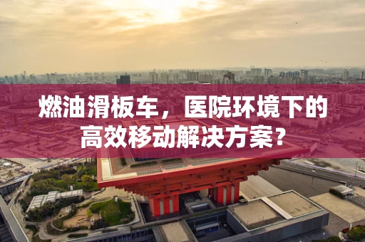 燃油滑板车，医院环境下的高效移动解决方案？