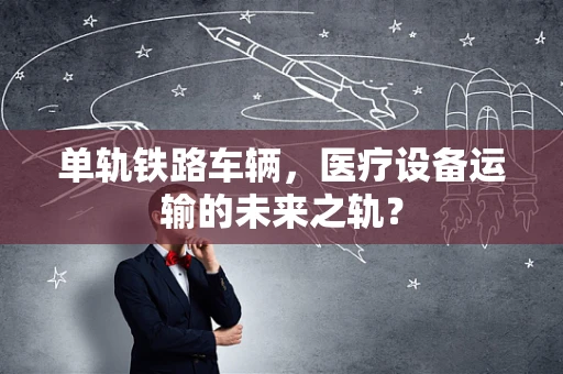 单轨铁路车辆，医疗设备运输的未来之轨？