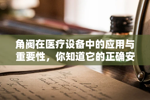角阀在医疗设备中的应用与重要性，你知道它的正确安装与维护吗？