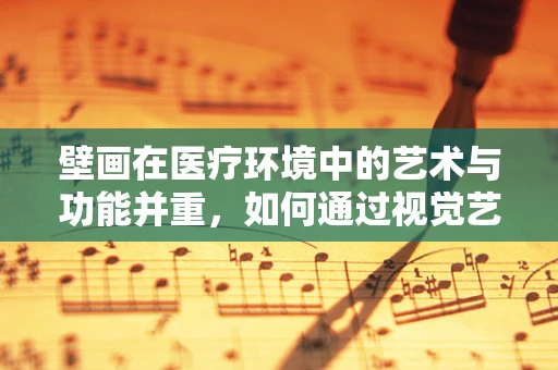 壁画在医疗环境中的艺术与功能并重，如何通过视觉艺术提升患者体验？