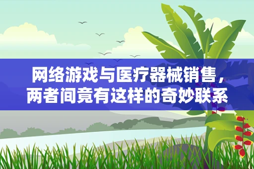 网络游戏与医疗器械销售，两者间竟有这样的奇妙联系？