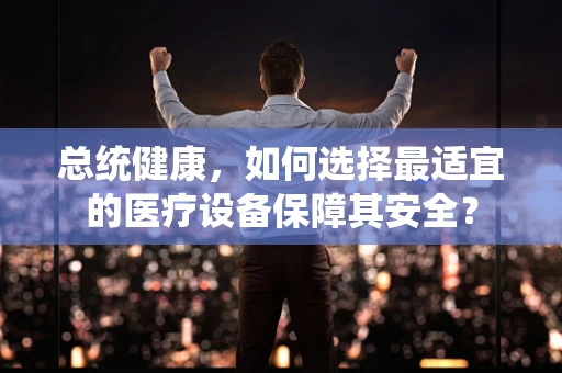 总统健康，如何选择最适宜的医疗设备保障其安全？