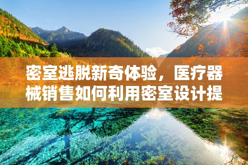 密室逃脱新奇体验，医疗器械销售如何利用密室设计提升患者信任？