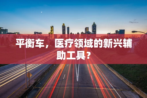平衡车，医疗领域的新兴辅助工具？