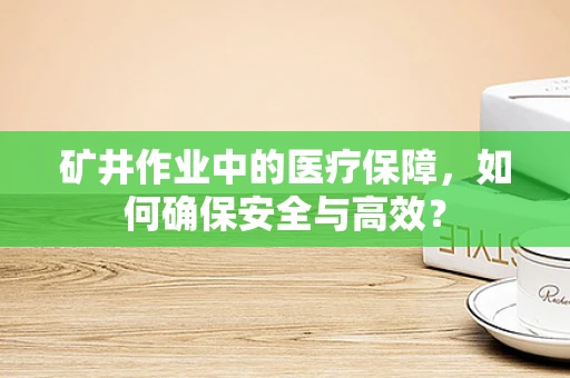 矿井作业中的医疗保障，如何确保安全与高效？