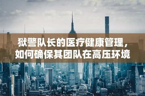 狱警队长的医疗健康管理，如何确保其团队在高压环境下的健康？