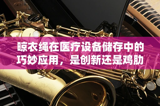 晾衣绳在医疗设备储存中的巧妙应用，是创新还是鸡肋？