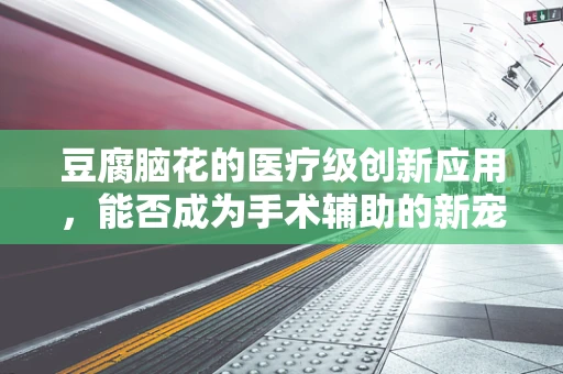 豆腐脑花的医疗级创新应用，能否成为手术辅助的新宠？