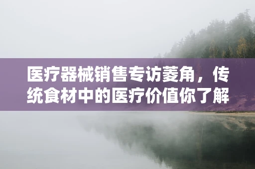 医疗器械销售专访菱角，传统食材中的医疗价值你了解吗？