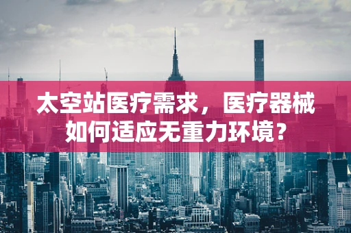太空站医疗需求，医疗器械如何适应无重力环境？