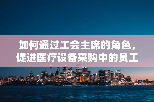 如何通过工会主席的角色，促进医疗设备采购中的员工福祉与满意度？