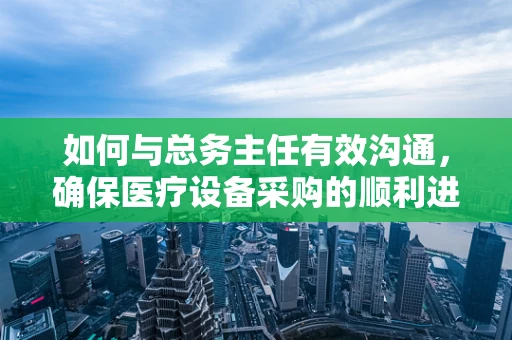 如何与总务主任有效沟通，确保医疗设备采购的顺利进行？