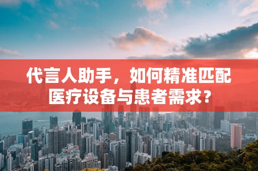 代言人助手，如何精准匹配医疗设备与患者需求？