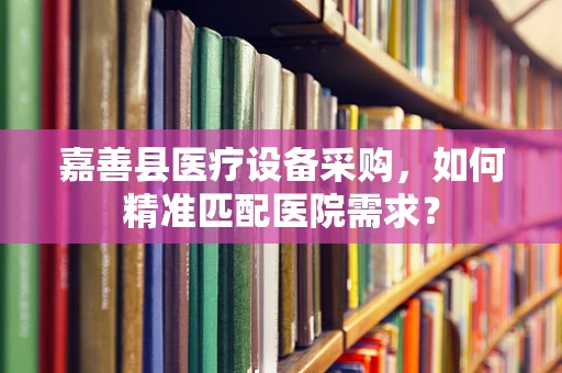 嘉善县医疗设备采购，如何精准匹配医院需求？