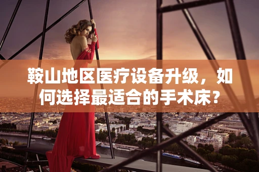 鞍山地区医疗设备升级，如何选择最适合的手术床？