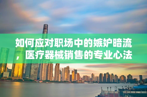 如何应对职场中的嫉妒暗流，医疗器械销售的专业心法