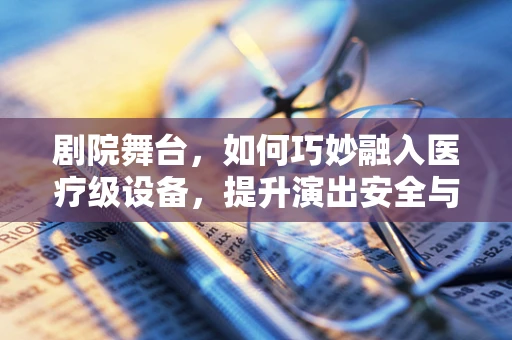 剧院舞台，如何巧妙融入医疗级设备，提升演出安全与舒适度？