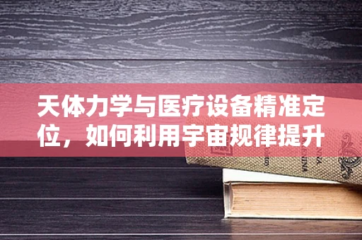 天体力学与医疗设备精准定位，如何利用宇宙规律提升手术精度？
